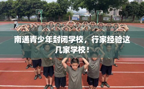南通青少年封闭学校，行家经验这几家学校！