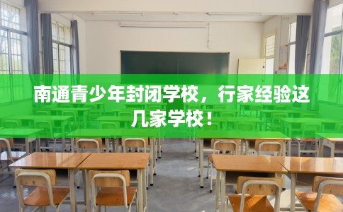 南通青少年封闭学校，行家经验这几家学校！