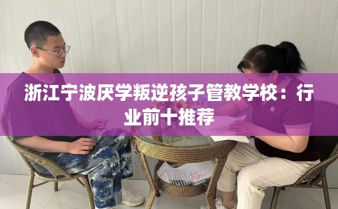 浙江宁波厌学叛逆孩子管教学校：行业前十推荐