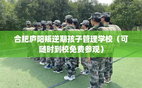 合肥庐阳叛逆期孩子管理学校(可随时到校免费参观) 合肥庐阳叛逆期孩子管理学校(可随时到校免费参观)