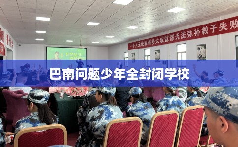 巴南问题少年全封闭学校 巴南问题少年全封闭学校