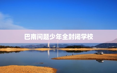 巴南问题少年全封闭学校 巴南问题少年全封闭学校