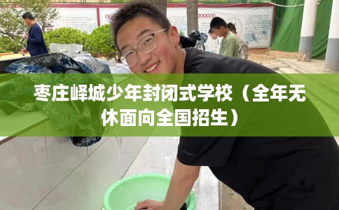 枣庄峄城少年封闭式学校(全年无休面向全国招生) 枣庄峄城少年封闭式学校(全年无休面向全国招生)