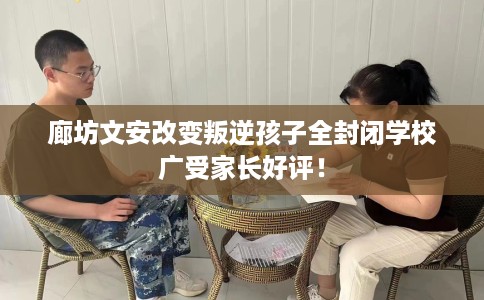 廊坊文安改变叛逆孩子全封闭学校广受家长好评！