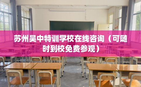 苏州吴中特训学校在线咨询(可随时到校免费参观) 苏州吴中特训学校在线咨询(可随时到校免费参观)