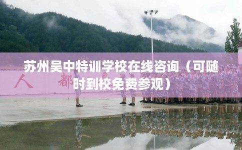 苏州吴中特训学校在线咨询(可随时到校免费参观) 苏州吴中特训学校在线咨询(可随时到校免费参观)