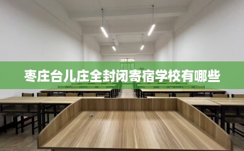 枣庄台儿庄全封闭寄宿学校有哪些 枣庄台儿庄全封闭寄宿学校有哪些