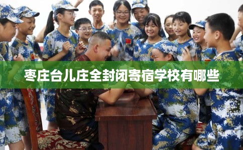 枣庄台儿庄全封闭寄宿学校有哪些 枣庄台儿庄全封闭寄宿学校有哪些