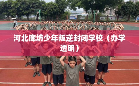 河北廊坊少年叛逆封闭学校（办学透明）