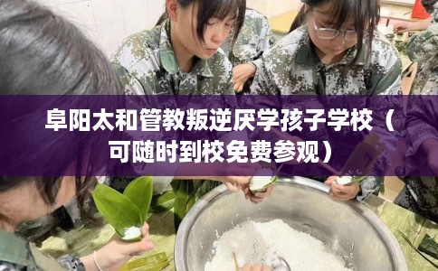 阜阳太和管教叛逆厌学孩子学校(可随时到校免费参观) 阜阳太和管教叛逆厌学孩子学校(可随时到校免费参观)