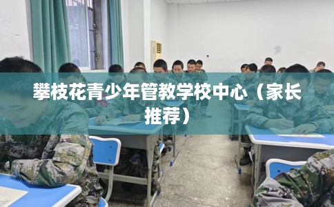 攀枝花青少年管教学校中心(家长推荐) 攀枝花青少年管教学校中心(家长推荐)