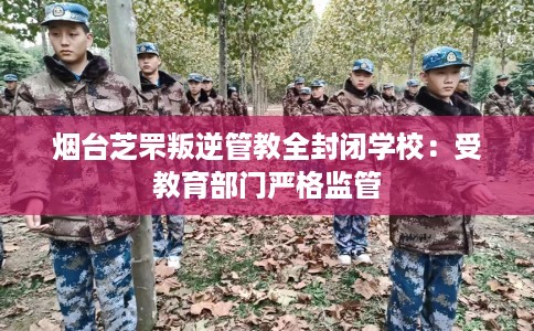 烟台芝罘叛逆管教全封闭学校:受教育部门严格监管 烟台芝罘叛逆管教全封闭学校:受教育部门严格监管