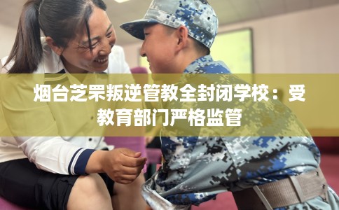 烟台芝罘叛逆管教全封闭学校:受教育部门严格监管 烟台芝罘叛逆管教全封闭学校:受教育部门严格监管