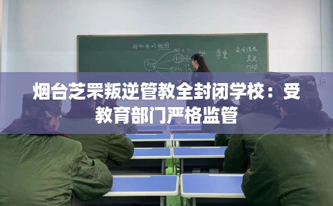 烟台芝罘叛逆管教全封闭学校:受教育部门严格监管 烟台芝罘叛逆管教全封闭学校:受教育部门严格监管