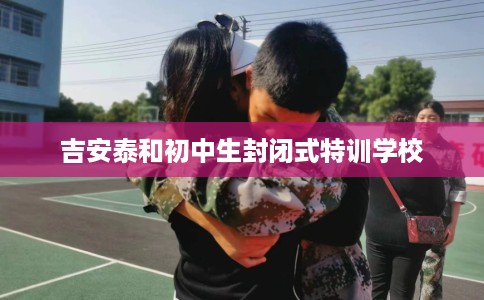 吉安泰和初中生封闭式特训学校