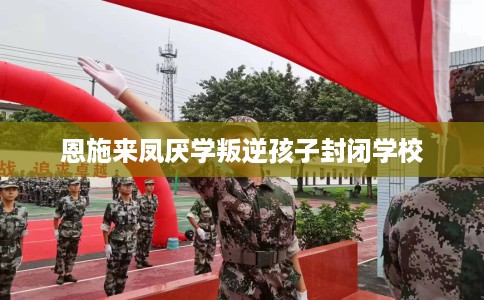 恩施来凤厌学叛逆孩子封闭学校