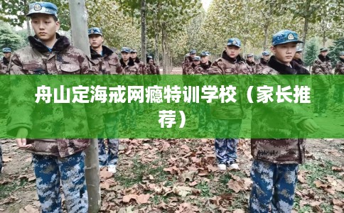 舟山定海戒网瘾特训学校（家长推荐）