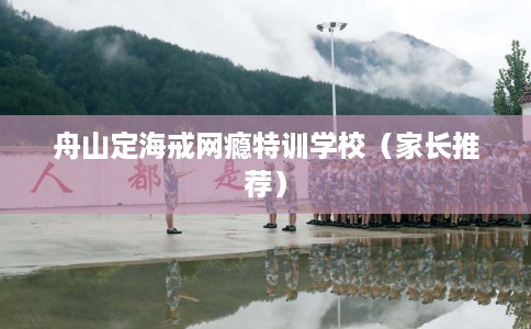 舟山定海戒网瘾特训学校（家长推荐）