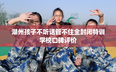 湖州孩子不听话管不住全封闭特训学校口碑评价