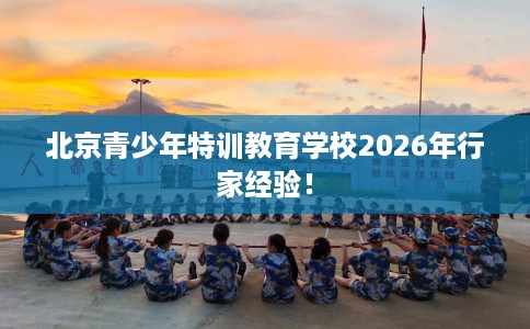 北京青少年特训教育学校2026年行家经验! 北京青少年特训教育学校2026年行家经验!
