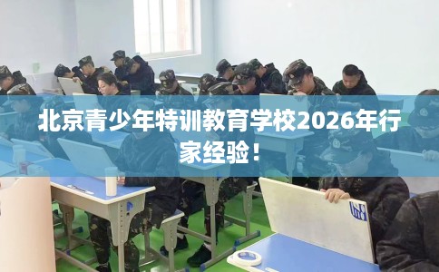 北京青少年特训教育学校2026年行家经验! 北京青少年特训教育学校2026年行家经验!