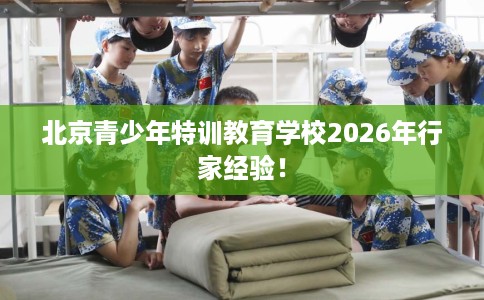 北京青少年特训教育学校2026年行家经验! 北京青少年特训教育学校2026年行家经验!