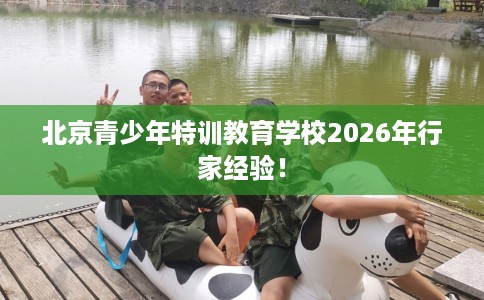 北京青少年特训教育学校2026年行家经验! 北京青少年特训教育学校2026年行家经验!