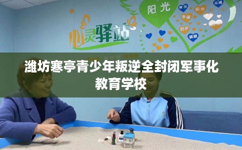 潍坊寒亭青少年叛逆全封闭军事化教育学校