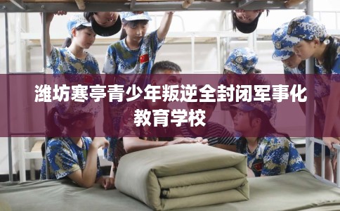 潍坊寒亭青少年叛逆全封闭军事化教育学校