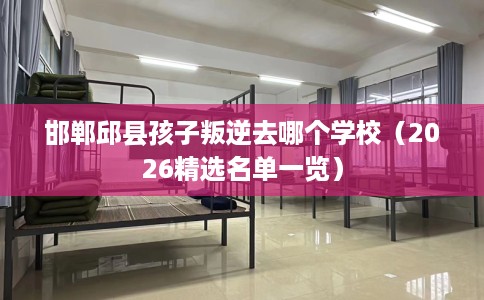 邯郸邱县孩子叛逆去哪个学校(2026精选名单一览) 邯郸邱县孩子叛逆去哪个学校(2026精选名单一览)