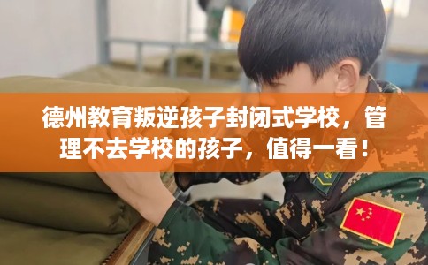 德州教育叛逆孩子封闭式学校，管理不去学校的孩子，值得一看！