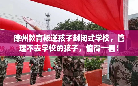 德州教育叛逆孩子封闭式学校，管理不去学校的孩子，值得一看！