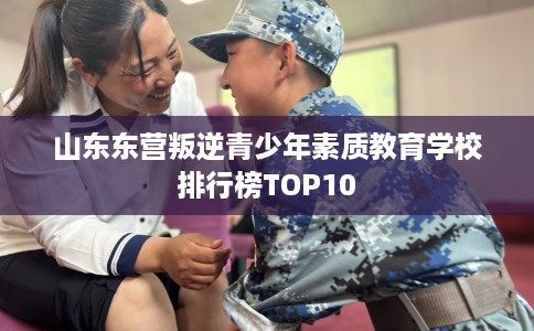 山东东营叛逆青少年素质教育学校排行榜TOP10