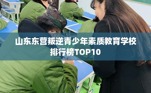 山东东营叛逆青少年素质教育学校排行榜TOP10