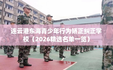 连云港东海青少年行为矫正纠正学校（2026精选名单一览）