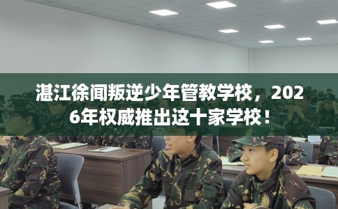 湛江徐闻叛逆少年管教学校，2026年权威推出这十家学校！