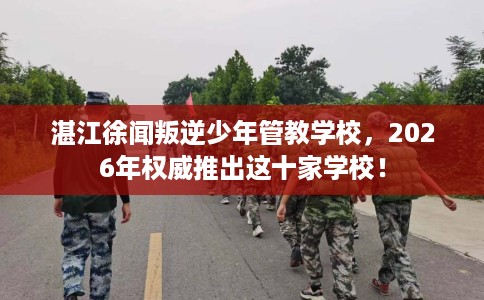 湛江徐闻叛逆少年管教学校，2026年权威推出这十家学校！