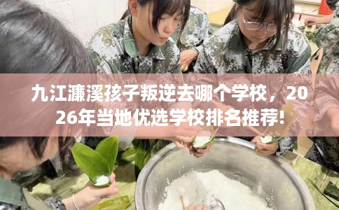 九江濂溪孩子叛逆去哪个学校,2026年当地优选学校排名推荐! 九江濂溪孩子叛逆去哪个学校,2026年当地优选学校排名推荐!
