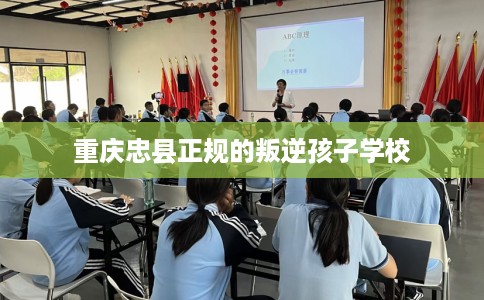 重庆忠县正规的叛逆孩子学校 重庆忠县正规的叛逆孩子学校