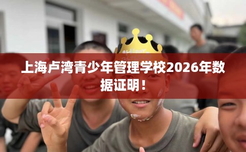 上海卢湾青少年管理学校2026年数据证明! 上海卢湾青少年管理学校2026年数据证明!