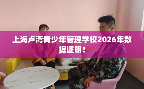 上海卢湾青少年管理学校2026年数据证明! 上海卢湾青少年管理学校2026年数据证明!