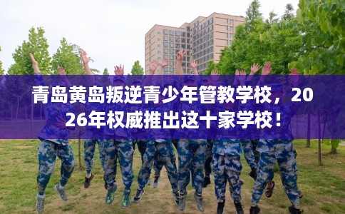 青岛黄岛叛逆青少年管教学校,2026年权威推出这十家学校! 青岛黄岛叛逆青少年管教学校,2026年权威推出这十家学校!