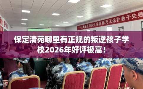 保定清苑哪里有正规的叛逆孩子学校2026年好评极高! 保定清苑哪里有正规的叛逆孩子学校2026年好评极高!