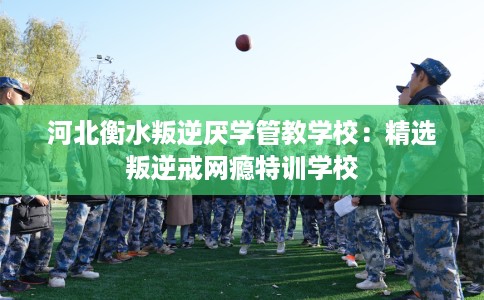 河北衡水叛逆厌学管教学校:精选叛逆戒网瘾特训学校 河北衡水叛逆厌学管教学校:精选叛逆戒网瘾特训学校