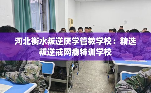 河北衡水叛逆厌学管教学校:精选叛逆戒网瘾特训学校 河北衡水叛逆厌学管教学校:精选叛逆戒网瘾特训学校
