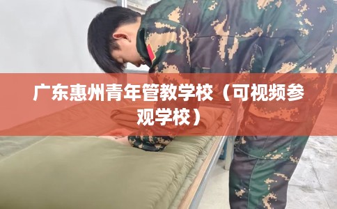 广东惠州青年管教学校（可视频参观学校）