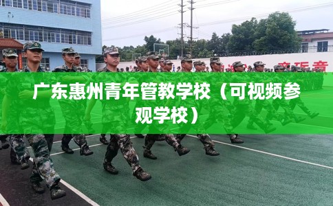 广东惠州青年管教学校（可视频参观学校）