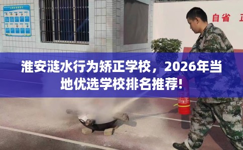淮安涟水行为矫正学校，2026年当地优选学校排名推荐!