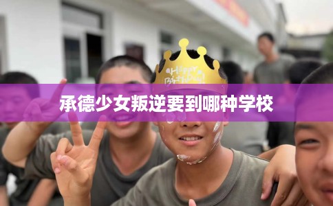承德少女叛逆要到哪种学校