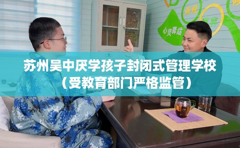 苏州吴中厌学孩子封闭式管理学校（受教育部门严格监管）